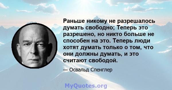 Раньше никому не разрешалось думать свободно; Теперь это разрешено, но никто больше не способен на это. Теперь люди хотят думать только о том, что они должны думать, и это считают свободой.