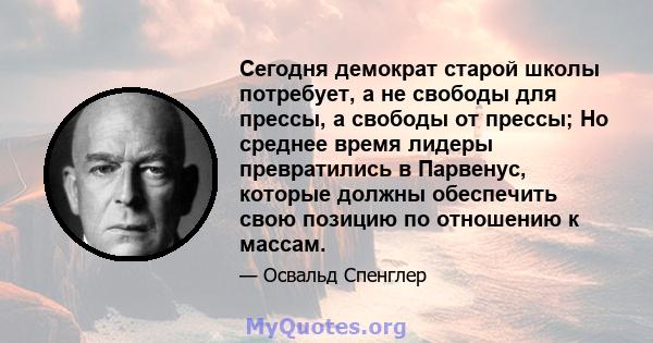 Сегодня демократ старой школы потребует, а не свободы для прессы, а свободы от прессы; Но среднее время лидеры превратились в Парвенус, которые должны обеспечить свою позицию по отношению к массам.