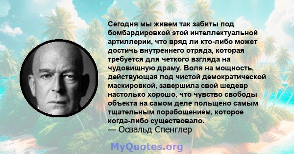 Сегодня мы живем так забиты под бомбардировкой этой интеллектуальной артиллерии, что вряд ли кто-либо может достичь внутреннего отряда, которая требуется для четкого взгляда на чудовищную драму. Воля на мощность,