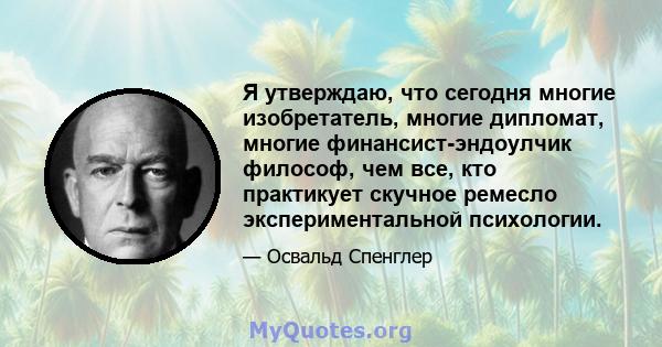 Я утверждаю, что сегодня многие изобретатель, многие дипломат, многие финансист-эндоулчик философ, чем все, кто практикует скучное ремесло экспериментальной психологии.