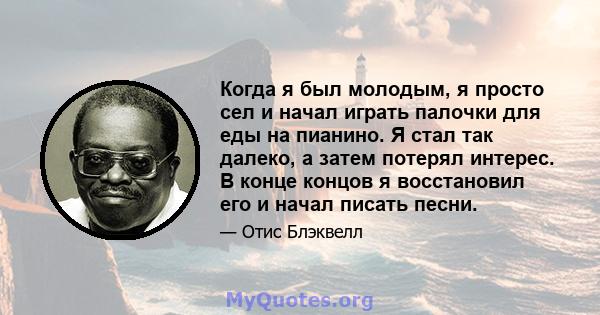 Когда я был молодым, я просто сел и начал играть палочки для еды на пианино. Я стал так далеко, а затем потерял интерес. В конце концов я восстановил его и начал писать песни.