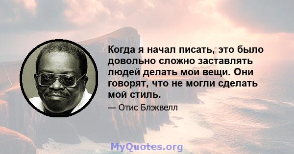 Когда я начал писать, это было довольно сложно заставлять людей делать мои вещи. Они говорят, что не могли сделать мой стиль.