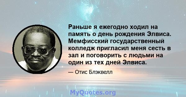 Раньше я ежегодно ходил на память о день рождения Элвиса. Мемфисский государственный колледж пригласил меня сесть в зал и поговорить с людьми на один из тех дней Элвиса.