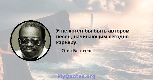 Я не хотел бы быть автором песен, начинающим сегодня карьеру.