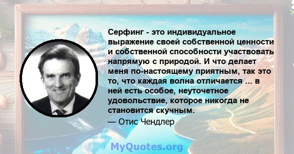 Серфинг - это индивидуальное выражение своей собственной ценности и собственной способности участвовать напрямую с природой. И что делает меня по-настоящему приятным, так это то, что каждая волна отличается ... в ней