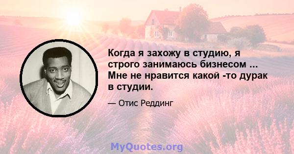 Когда я захожу в студию, я строго занимаюсь бизнесом ... Мне не нравится какой -то дурак в студии.