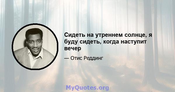 Сидеть на утреннем солнце, я буду сидеть, когда наступит вечер