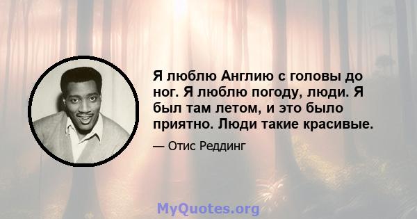 Я люблю Англию с головы до ног. Я люблю погоду, люди. Я был там летом, и это было приятно. Люди такие красивые.