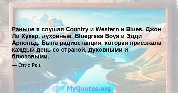 Раньше я слушал Country и Western и Blues, Джон Ли Хукер, духовные, Bluegrass Boys и Эдди Арнольд. Была радиостанция, которая приезжала каждый день со страной, духовными и блюзовыми.