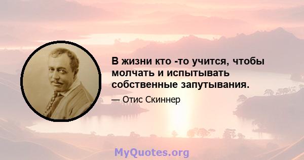 В жизни кто -то учится, чтобы молчать и испытывать собственные запутывания.