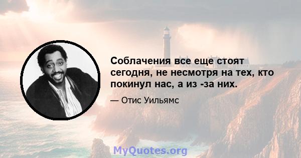 Соблачения все еще стоят сегодня, не несмотря на тех, кто покинул нас, а из -за них.