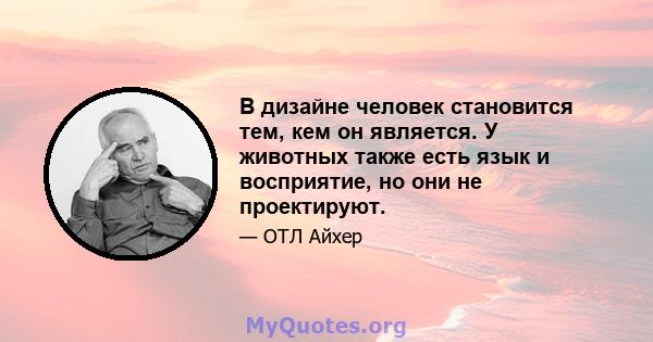 В дизайне человек становится тем, кем он является. У животных также есть язык и восприятие, но они не проектируют.