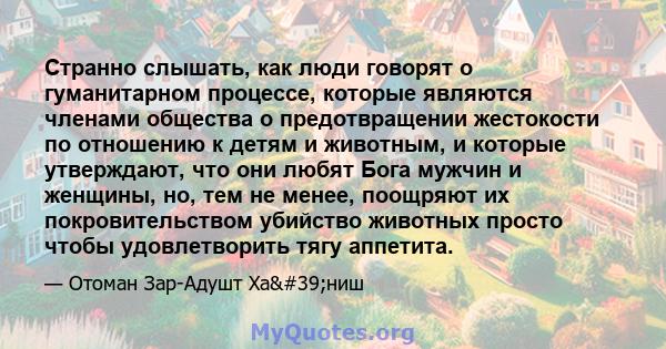 Странно слышать, как люди говорят о гуманитарном процессе, которые являются членами общества о предотвращении жестокости по отношению к детям и животным, и которые утверждают, что они любят Бога мужчин и женщины, но,