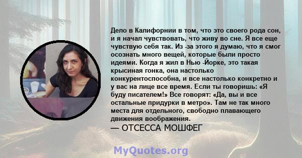 Дело в Калифорнии в том, что это своего рода сон, и я начал чувствовать, что живу во сне. Я все еще чувствую себя так. Из -за этого я думаю, что я смог осознать много вещей, которые были просто идеями. Когда я жил в Нью 