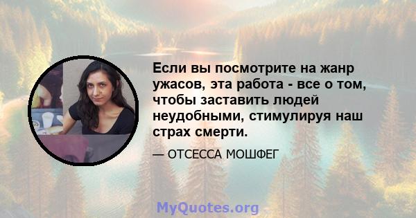 Если вы посмотрите на жанр ужасов, эта работа - все о том, чтобы заставить людей неудобными, стимулируя наш страх смерти.