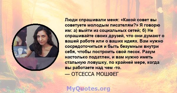 Люди спрашивали меня: «Какой совет вы советуете молодым писателям?» Я говорю им: а) выйти из социальных сетей; б) Не спрашивайте своих друзей, что они думают о вашей работе или о ваших идеях. Вам нужно сосредоточиться и 