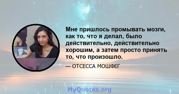 Мне пришлось промывать мозги, как то, что я делал, было действительно, действительно хорошим, а затем просто принять то, что произошло.