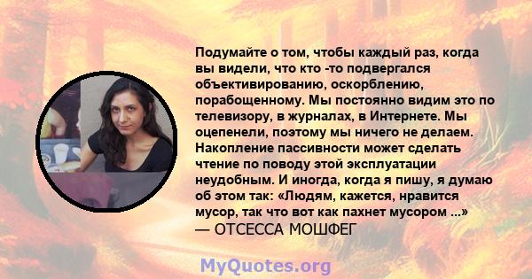 Подумайте о том, чтобы каждый раз, когда вы видели, что кто -то подвергался объективированию, оскорблению, порабощенному. Мы постоянно видим это по телевизору, в журналах, в Интернете. Мы оцепенели, поэтому мы ничего не 