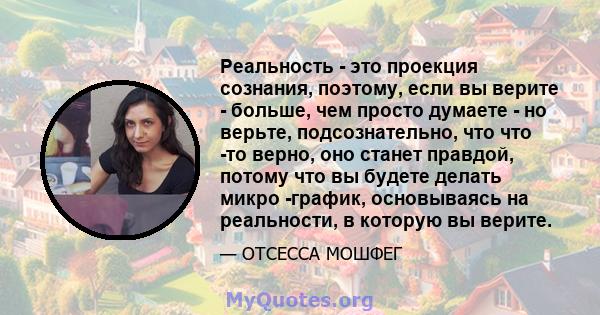 Реальность - это проекция сознания, поэтому, если вы верите - больше, чем просто думаете - но верьте, подсознательно, что что -то верно, оно станет правдой, потому что вы будете делать микро -график, основываясь на