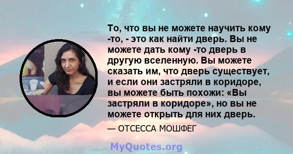 То, что вы не можете научить кому -то, - это как найти дверь. Вы не можете дать кому -то дверь в другую вселенную. Вы можете сказать им, что дверь существует, и если они застряли в коридоре, вы можете быть похожи: «Вы