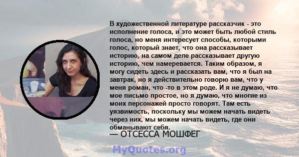 В художественной литературе рассказчик - это исполнение голоса, и это может быть любой стиль голоса, но меня интересует способы, которыми голос, который знает, что она рассказывает историю, на самом деле рассказывает