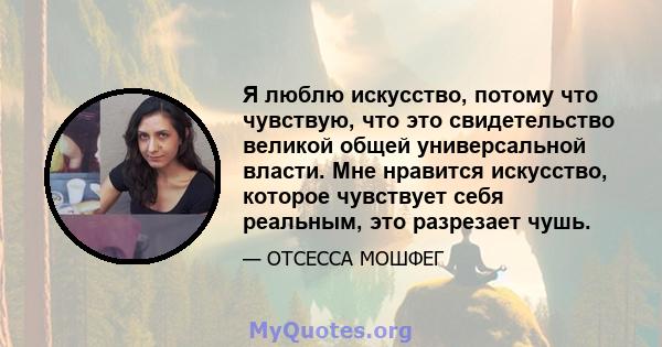 Я люблю искусство, потому что чувствую, что это свидетельство великой общей универсальной власти. Мне нравится искусство, которое чувствует себя реальным, это разрезает чушь.