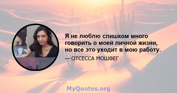 Я не люблю слишком много говорить о моей личной жизни, но все это уходит в мою работу.