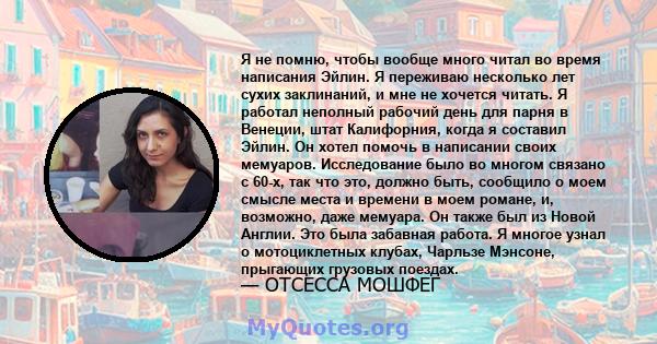 Я не помню, чтобы вообще много читал во время написания Эйлин. Я переживаю несколько лет сухих заклинаний, и мне не хочется читать. Я работал неполный рабочий день для парня в Венеции, штат Калифорния, когда я составил