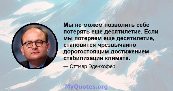 Мы не можем позволить себе потерять еще десятилетие. Если мы потеряем еще десятилетие, становится чрезвычайно дорогостоящим достижением стабилизации климата.