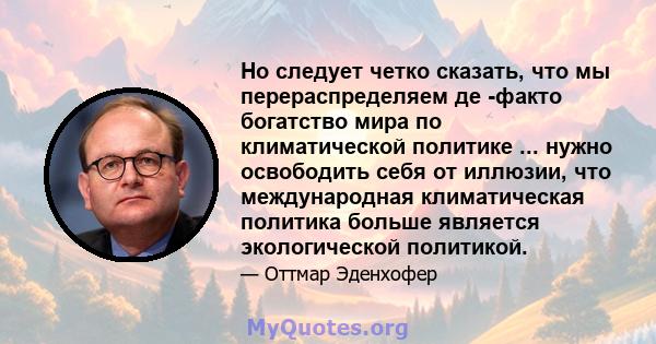 Но следует четко сказать, что мы перераспределяем де -факто богатство мира по климатической политике ... нужно освободить себя от иллюзии, что международная климатическая политика больше является экологической политикой.