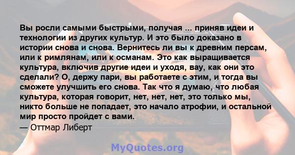 Вы росли самыми быстрыми, получая ... приняв идеи и технологии из других культур. И это было доказано в истории снова и снова. Вернитесь ли вы к древним персам, или к римлянам, или к османам. Это как выращивается