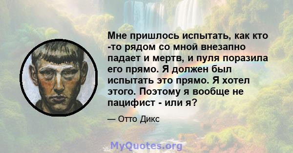 Мне пришлось испытать, как кто -то рядом со мной внезапно падает и мертв, и пуля поразила его прямо. Я должен был испытать это прямо. Я хотел этого. Поэтому я вообще не пацифист - или я?