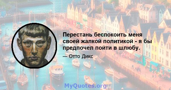 Перестань беспокоить меня своей жалкой политикой - я бы предпочел пойти в шлюбу.