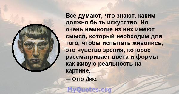 Все думают, что знают, каким должно быть искусство. Но очень немногие из них имеют смысл, который необходим для того, чтобы испытать живопись, это чувство зрения, которое рассматривает цвета и формы как живую реальность 