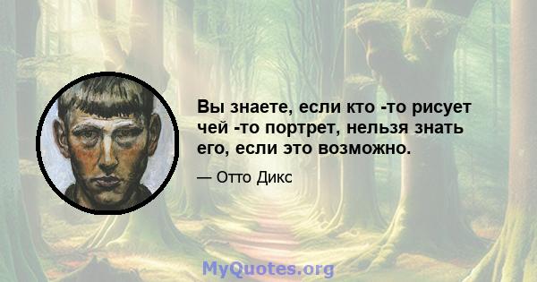 Вы знаете, если кто -то рисует чей -то портрет, нельзя знать его, если это возможно.