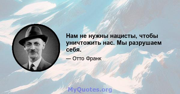 Нам не нужны нацисты, чтобы уничтожить нас. Мы разрушаем себя.