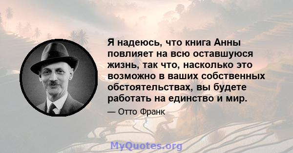 Я надеюсь, что книга Анны повлияет на всю оставшуюся жизнь, так что, насколько это возможно в ваших собственных обстоятельствах, вы будете работать на единство и мир.