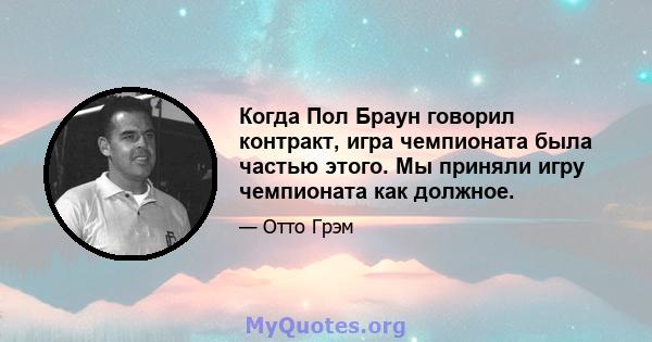 Когда Пол Браун говорил контракт, игра чемпионата была частью этого. Мы приняли игру чемпионата как должное.