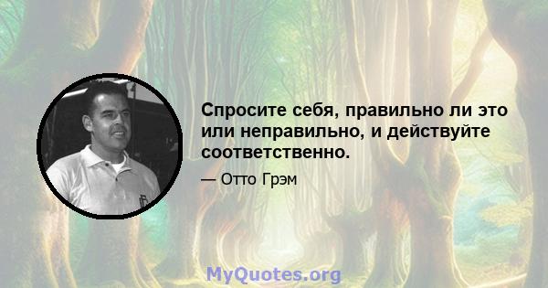 Спросите себя, правильно ли это или неправильно, и действуйте соответственно.