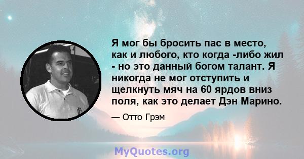 Я мог бы бросить пас в место, как и любого, кто когда -либо жил - но это данный богом талант. Я никогда не мог отступить и щелкнуть мяч на 60 ярдов вниз поля, как это делает Дэн Марино.