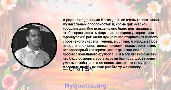 Я родился с данными Богом дарами очень талантливых музыкальных способностей и, кроме физической координации. Мне всегда нужно было подталкивать, чтобы практиковать фортепиано, скрипку, корнет или французский рог. Меня