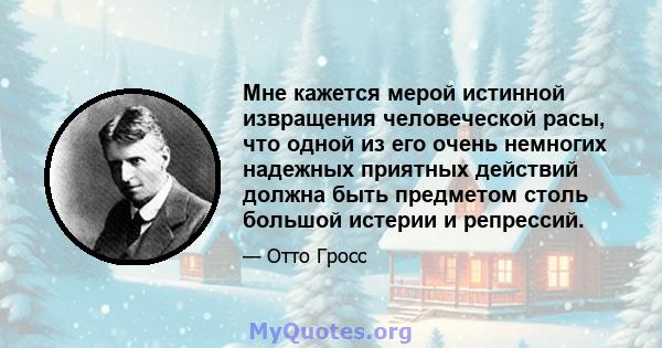 Мне кажется мерой истинной извращения человеческой расы, что одной из его очень немногих надежных приятных действий должна быть предметом столь большой истерии и репрессий.