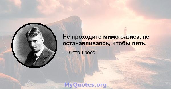 Не проходите мимо оазиса, не останавливаясь, чтобы пить.