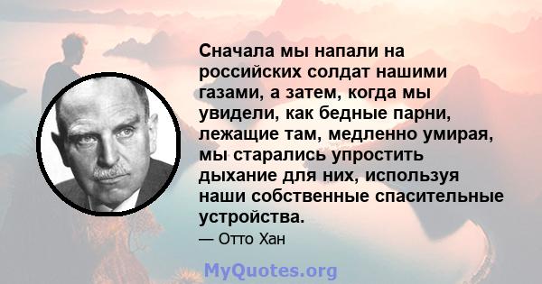 Сначала мы напали на российских солдат нашими газами, а затем, когда мы увидели, как бедные парни, лежащие там, медленно умирая, мы старались упростить дыхание для них, используя наши собственные спасительные устройства.