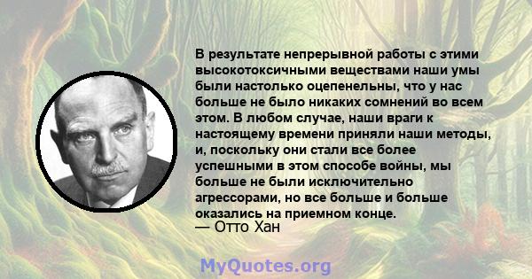 В результате непрерывной работы с этими высокотоксичными веществами наши умы были настолько оцепенельны, что у нас больше не было никаких сомнений во всем этом. В любом случае, наши враги к настоящему времени приняли