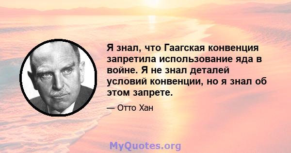 Я знал, что Гаагская конвенция запретила использование яда в войне. Я не знал деталей условий конвенции, но я знал об этом запрете.