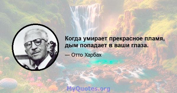 Когда умирает прекрасное пламя, дым попадает в ваши глаза.