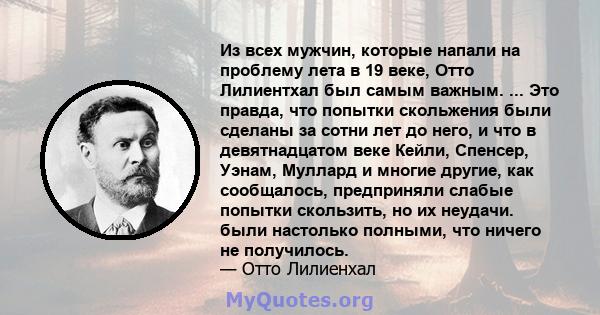 Из всех мужчин, которые напали на проблему лета в 19 веке, Отто Лилиентхал был самым важным. ... Это правда, что попытки скольжения были сделаны за сотни лет до него, и что в девятнадцатом веке Кейли, Спенсер, Уэнам,