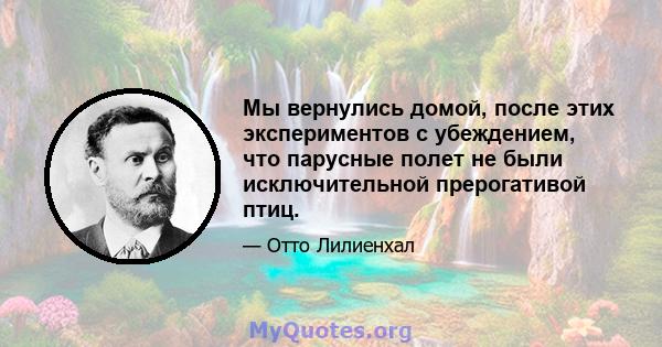 Мы вернулись домой, после этих экспериментов с убеждением, что парусные полет не были исключительной прерогативой птиц.