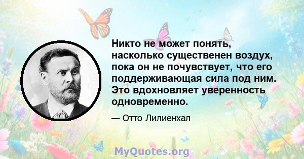 Никто не может понять, насколько существенен воздух, пока он не почувствует, что его поддерживающая сила под ним. Это вдохновляет уверенность одновременно.